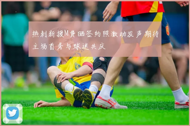 热刺新援M费晒签约照激动发声期待主场首秀与球迷共庆