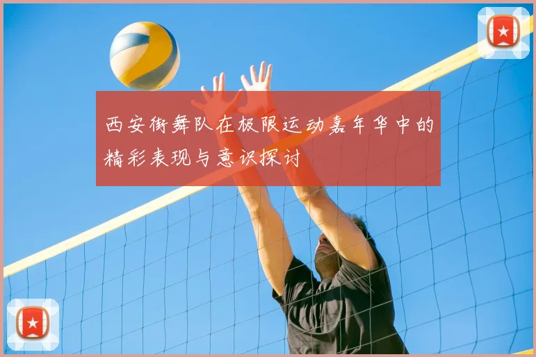 西安街舞队在极限运动嘉年华中的精彩表现与意识探讨