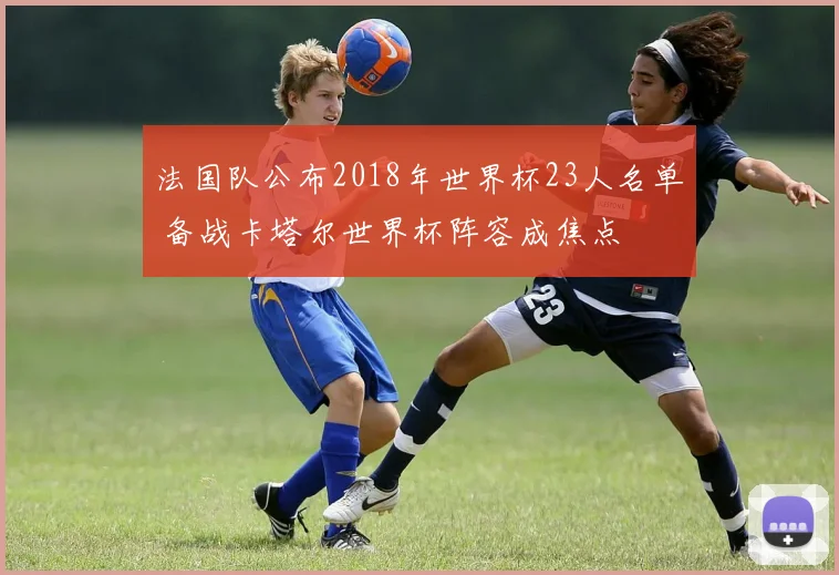 法国队公布2018年世界杯23人名单 备战卡塔尔世界杯阵容成焦点